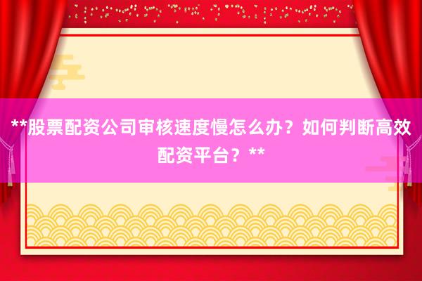 **股票配资公司审核速度慢怎么办？如何判断高效配资平台？**