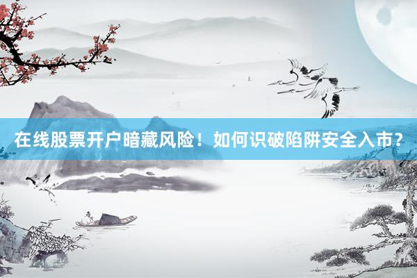 在线股票开户暗藏风险！如何识破陷阱安全入市？