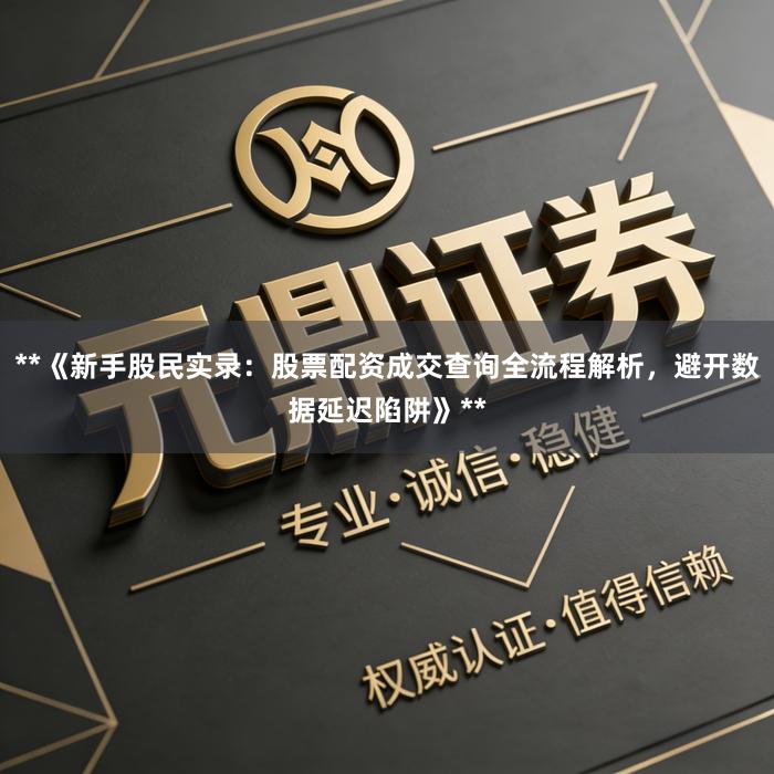 **《新手股民实录：股票配资成交查询全流程解析，避开数据延迟陷阱》**