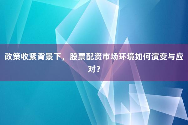 政策收紧背景下，股票配资市场环境如何演变与应对？