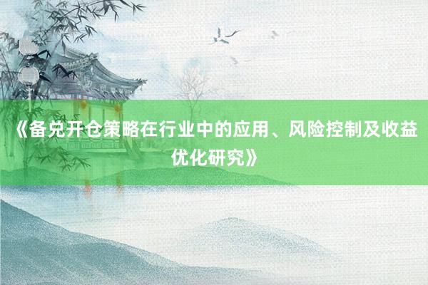 《备兑开仓策略在行业中的应用、风险控制及收益优化研究》