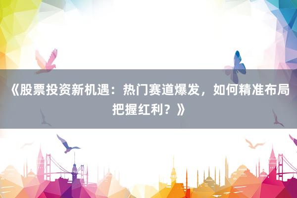 《股票投资新机遇：热门赛道爆发，如何精准布局把握红利？》