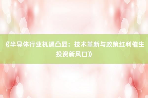 《半导体行业机遇凸显:技术革新与政策红利催生投资新风口》