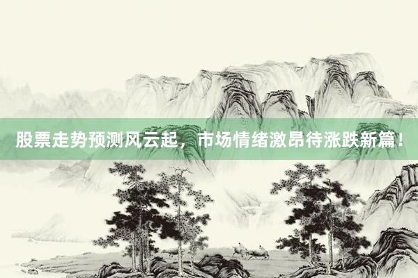 股票走势预测风云起，市场情绪激昂待涨跌新篇！