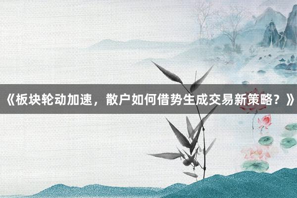 《板块轮动加速，散户如何借势生成交易新策略？》