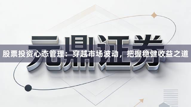 股票投资心态管理:穿越市场波动,把握稳健收益之道