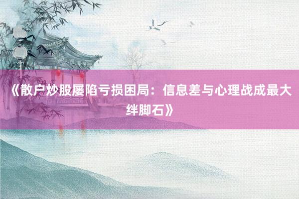 《散户炒股屡陷亏损困局：信息差与心理战成最大绊脚石》