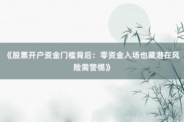 《股票开户资金门槛背后：零资金入场也藏潜在风险需警惕》