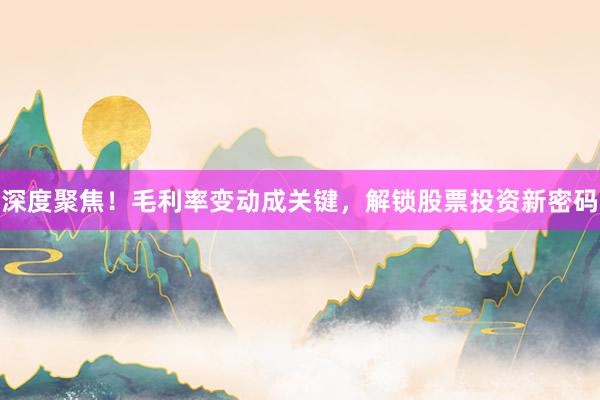 深度聚焦！毛利率变动成关键，解锁股票投资新密码