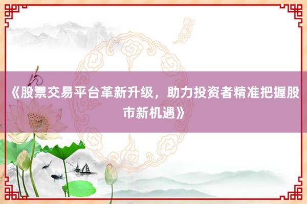 《股票交易平台革新升级,助力投资者精准把握股市新机遇》