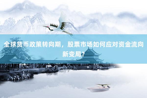 全球货币政策转向期，股票市场如何应对资金流向新变局？