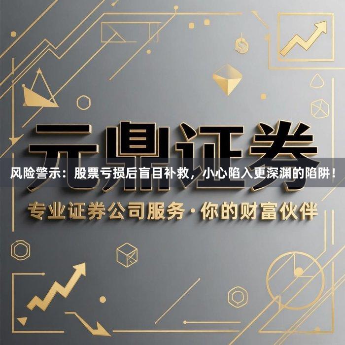 风险警示：股票亏损后盲目补救，小心陷入更深渊的陷阱！