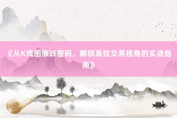 《从K线图涨跌密码，解锁高效交易视角的实战指南》