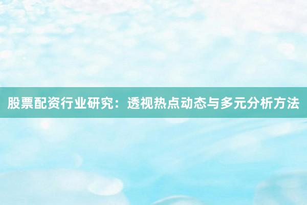 股票配资行业研究：透视热点动态与多元分析方法