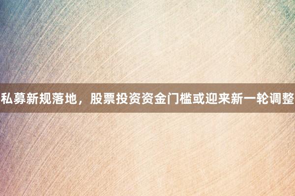 私募新规落地，股票投资资金门槛或迎来新一轮调整
