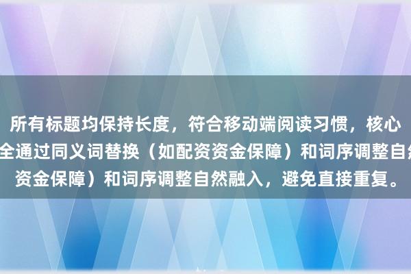 所有标题均保持长度，符合移动端阅读习惯，核心关键词股票配资资金安全通过同义词替换（如配资资金保障）和词序调整自然融入，避免直接重复。