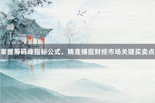 掌握筹码峰指标公式，精准捕捉财经市场关键买卖点