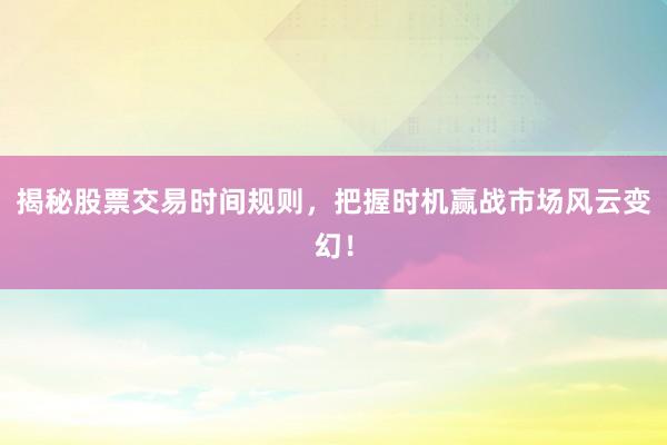 揭秘股票交易时间规则，把握时机赢战市场风云变幻！