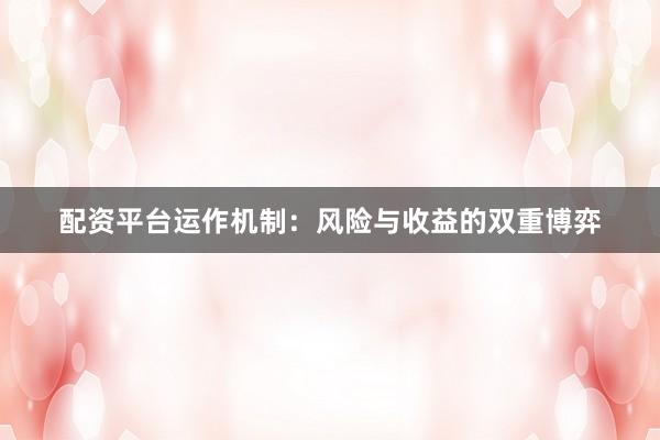 配资平台运作机制：风险与收益的双重博弈