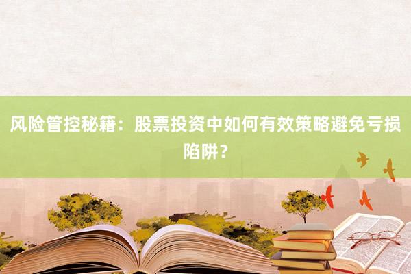 风险管控秘籍：股票投资中如何有效策略避免亏损陷阱？