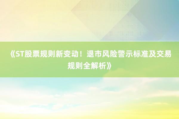 《ST股票规则新变动！退市风险警示标准及交易规则全解析》