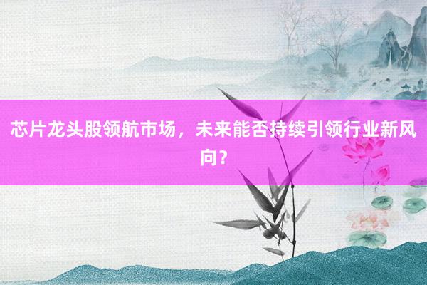 芯片龙头股领航市场，未来能否持续引领行业新风向？