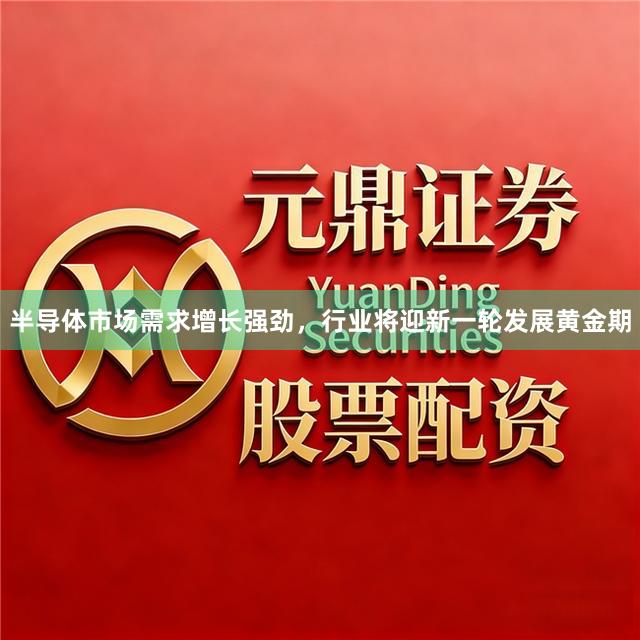 半导体市场需求增长强劲,行业将迎新一轮发展黄金期