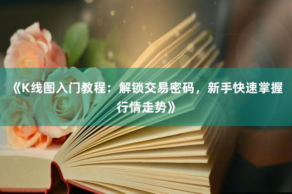 《K线图入门教程：解锁交易密码，新手快速掌握行情走势》
