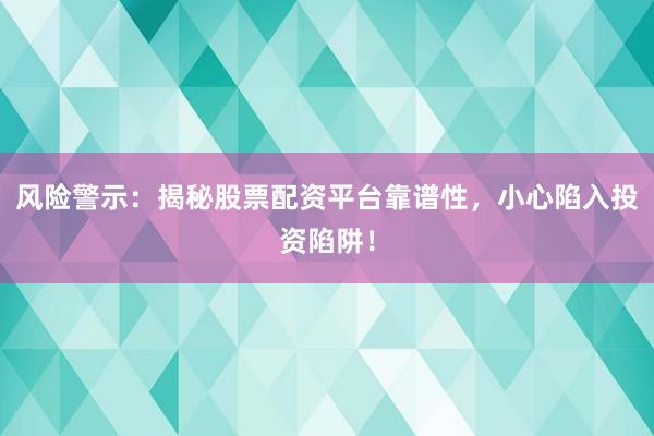 风险警示：揭秘股票配资平台靠谱性，小心陷入投资陷阱！